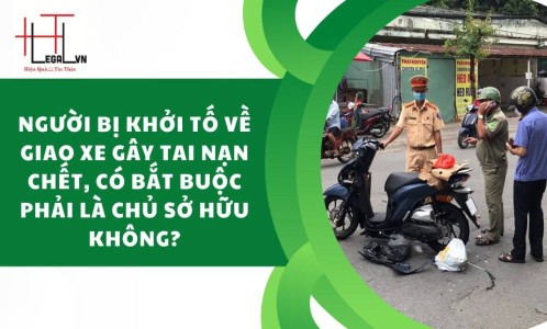 NGƯỜI BỊ KHỞI TỐ VỀ GIAO XE GÂY TAI NẠN CHẾT NGƯỜI, CÓ BẮT BUỘC PHẢI LÀ CHỦ SỞ HỮU PHƯƠNG TIỆN GÂY TAI NẠN KHÔNG? (CÔNG TY LUẬT UY TÍN TẠI TP HỒ CHÍ MINH, VIỆT NAM)